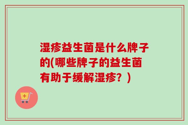 益生菌是什么牌子的(哪些牌子的益生菌有助于缓解?) 益生菌是什么牌子的(哪些牌子的益生菌有助于缓解?)