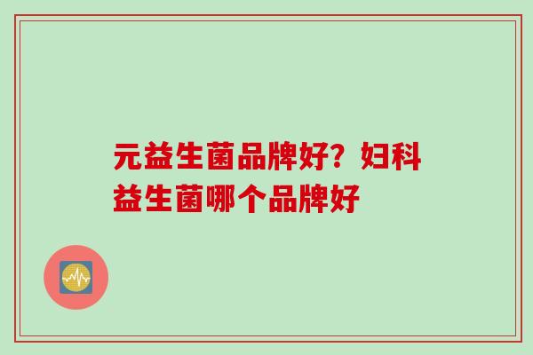 元益生菌品牌好?益生菌哪个品牌好 元益生菌品牌好?益生菌哪个品牌好