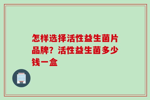 怎样选择活性益生菌片品牌?活性益生菌多少钱一盒 怎样选择活性益生菌片品牌?活性益生菌多少钱一盒