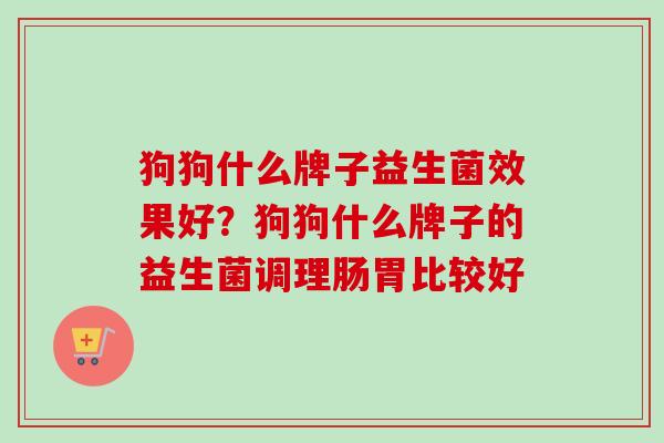 狗狗什么牌子益生菌效果好?狗狗什么牌子的益生菌调理肠胃比较好 狗狗什么牌子益生菌效果好?狗狗什么牌子的益生菌调理肠胃比较好