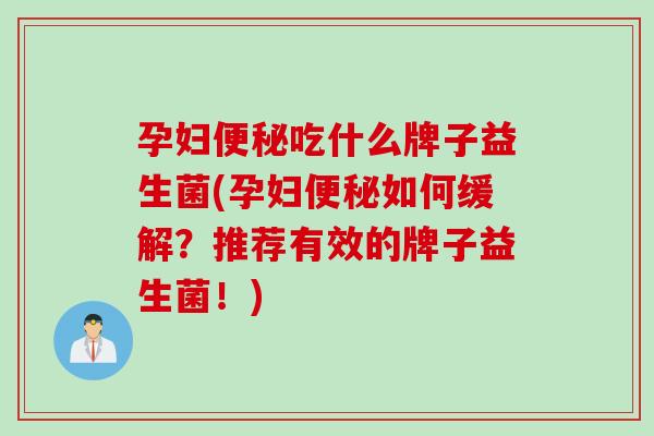 孕妇吃什么牌子益生菌(孕妇如何缓解?推荐有效的牌子益生菌!) 孕妇吃什么牌子益生菌(孕妇如何缓解?推荐有效的牌子益生菌!)
