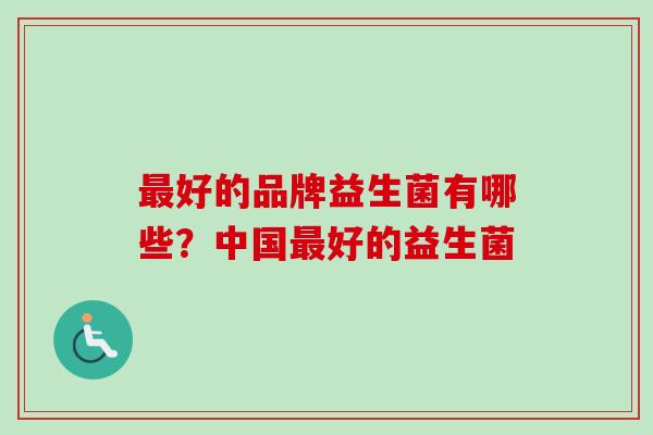 好的品牌益生菌有哪些？中国好的益生菌
