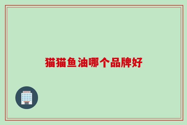 猫猫鱼油哪个品牌好 猫猫鱼油哪个品牌好