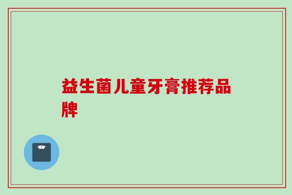 益生菌儿童牙膏推荐品牌