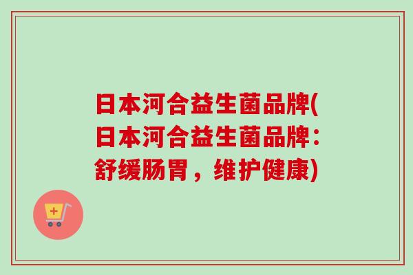 日本河合益生菌品牌(日本河合益生菌品牌:舒缓肠胃,维护健康) 日本河合益生菌品牌(日本河合益生菌品牌:舒缓肠胃,维护健康)