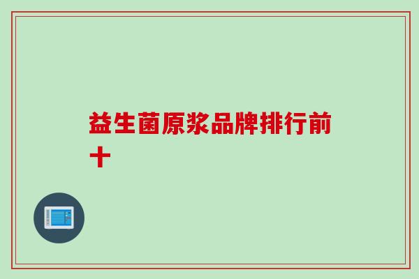 益生菌原浆品牌排行前十 益生菌原浆品牌排行前十