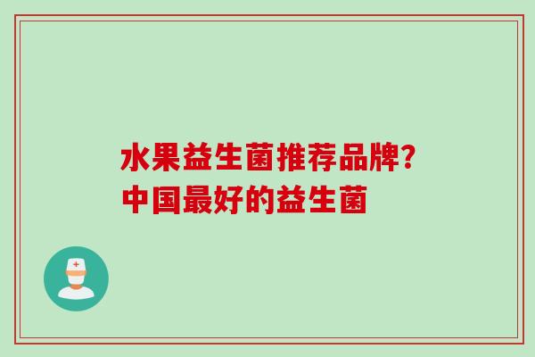 水果益生菌推荐品牌?中国好的益生菌 水果益生菌推荐品牌?中国好的益生菌