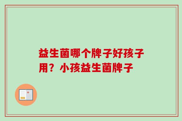 益生菌哪个牌子好孩子用?小孩益生菌牌子 益生菌哪个牌子好孩子用?小孩益生菌牌子