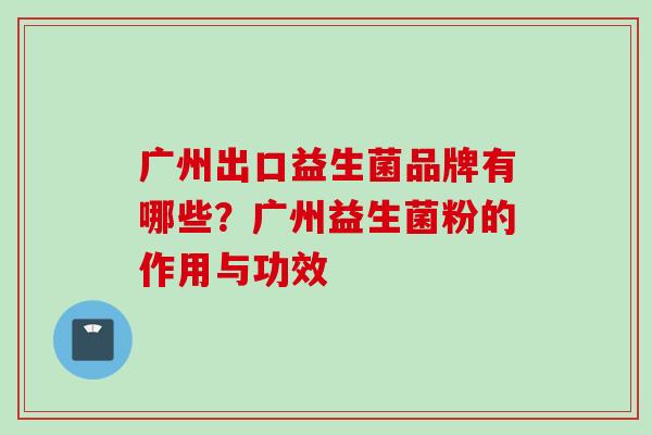 广州出口益生菌品牌有哪些?广州益生菌粉的作用与功效 广州出口益生菌品牌有哪些?广州益生菌粉的作用与功效