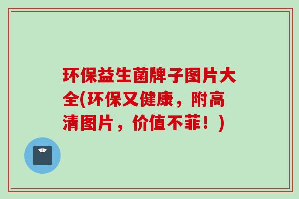 环保益生菌牌子图片大全(环保又健康,附高清图片,价值不菲!) 环保益生菌牌子图片大全(环保又健康,附高清图片,价值不菲!)