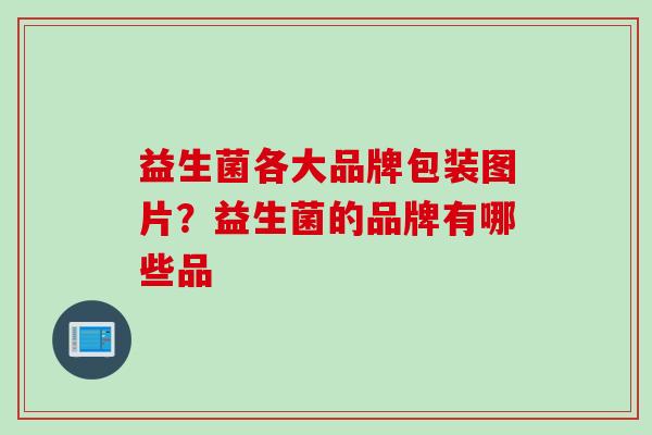 益生菌各大品牌包装图片?益生菌的品牌有哪些品 益生菌各大品牌包装图片?益生菌的品牌有哪些品