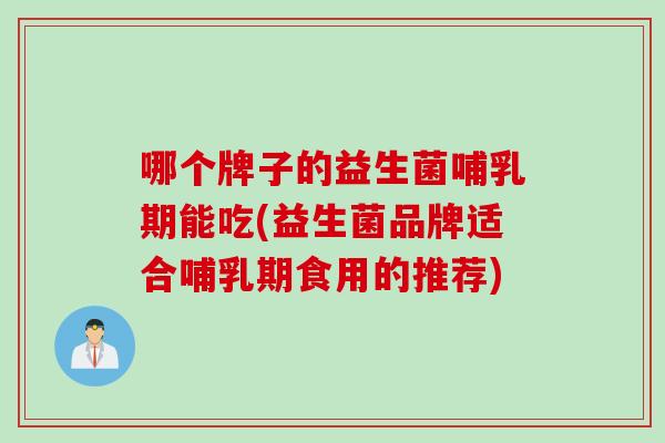 哪个牌子的益生菌哺乳期能吃(益生菌品牌适合哺乳期食用的推荐)