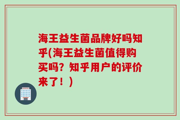 海王益生菌品牌好吗知乎(海王益生菌值得购买吗?知乎用户的评价来了!) 海王益生菌品牌好吗知乎(海王益生菌值得购买吗?知乎用户的评价来了!)