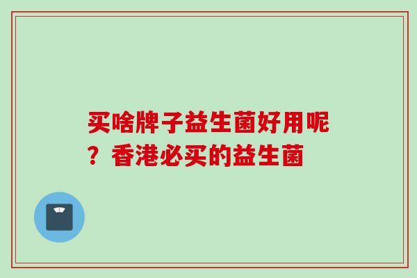 买啥牌子益生菌好用呢?香港必买的益生菌 买啥牌子益生菌好用呢?香港必买的益生菌