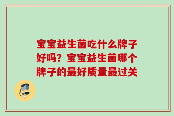宝宝益生菌吃什么牌子好吗?宝宝益生菌哪个牌子的好质量过关 宝宝益生菌吃什么牌子好吗?宝宝益生菌哪个牌子的好质量过关