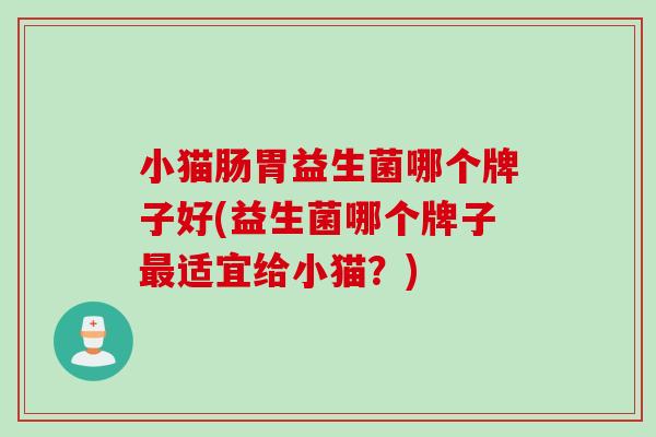 小猫肠胃益生菌哪个牌子好(益生菌哪个牌子最适宜给小猫？)