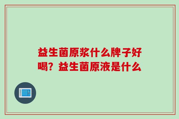 益生菌原浆什么牌子好喝?益生菌原液是什么 益生菌原浆什么牌子好喝?益生菌原液是什么