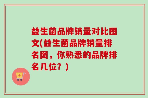 益生菌品牌销量对比图文(益生菌品牌销量排名图，你熟悉的品牌排名几位？)