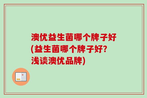 澳优益生菌哪个牌子好(益生菌哪个牌子好?浅谈澳优品牌) 澳优益生菌哪个牌子好(益生菌哪个牌子好?浅谈澳优品牌)