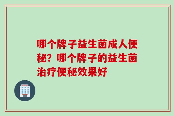 哪个牌子益生菌成人？哪个牌子的益生菌效果好