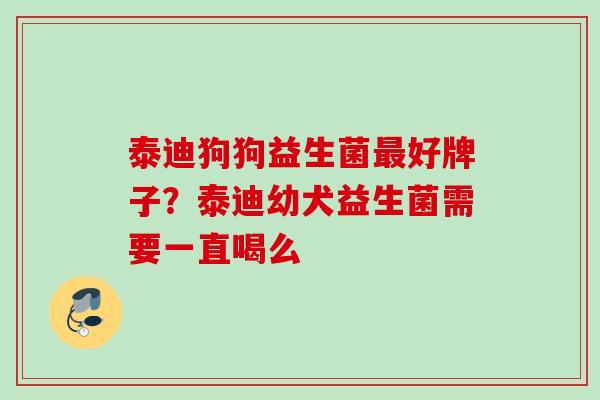 泰迪狗狗益生菌好牌子?泰迪幼犬益生菌需要一直喝么 泰迪狗狗益生菌好牌子?泰迪幼犬益生菌需要一直喝么