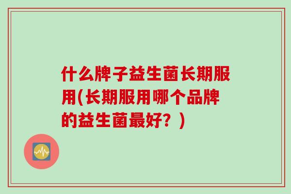什么牌子益生菌长期服用(长期服用哪个品牌的益生菌好?) 什么牌子益生菌长期服用(长期服用哪个品牌的益生菌好?)