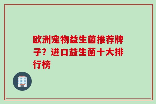欧洲宠物益生菌推荐牌子？进口益生菌十大排行榜