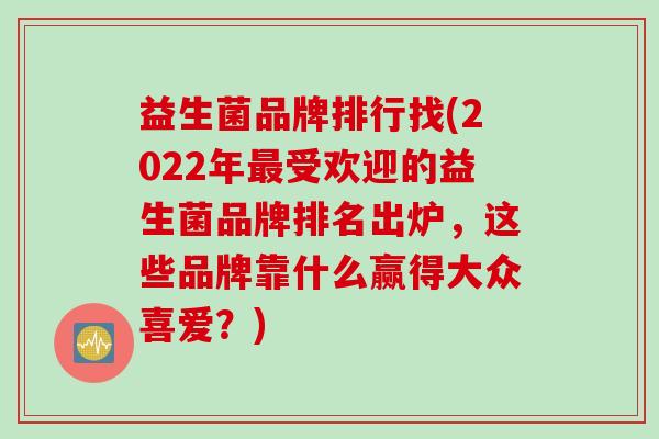 益生菌品牌排行找(2022年受欢迎的益生菌品牌排名出炉,这些品牌靠什么赢得大众喜爱?) 益生菌品牌排行找(2022年受欢迎的益生菌品牌排名出炉,这些品牌靠什么赢得大众喜爱?)