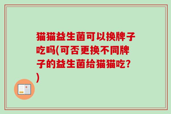 猫猫益生菌可以换牌子吃吗(可否更换不同牌子的益生菌给猫猫吃?) 猫猫益生菌可以换牌子吃吗(可否更换不同牌子的益生菌给猫猫吃?)