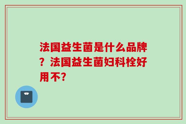 法国益生菌是什么品牌？法国益生菌栓好用不？