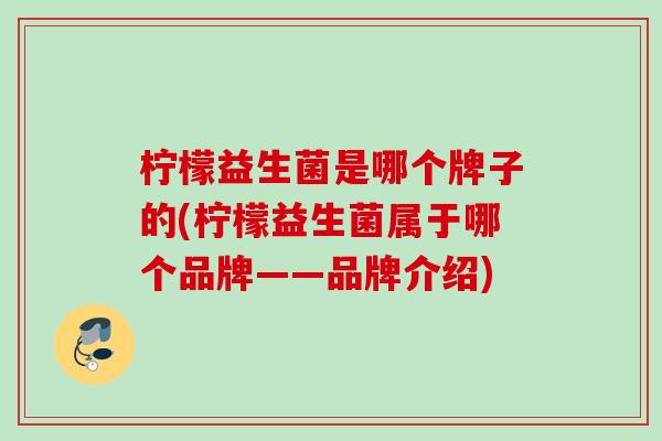 柠檬益生菌是哪个牌子的(柠檬益生菌属于哪个品牌——品牌介绍) 柠檬益生菌是哪个牌子的(柠檬益生菌属于哪个品牌——品牌介绍)