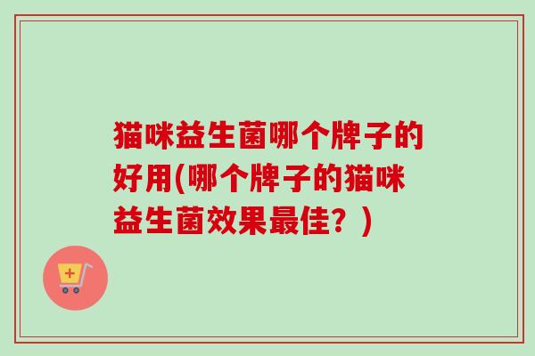 猫咪益生菌哪个牌子的好用(哪个牌子的猫咪益生菌效果佳？)
