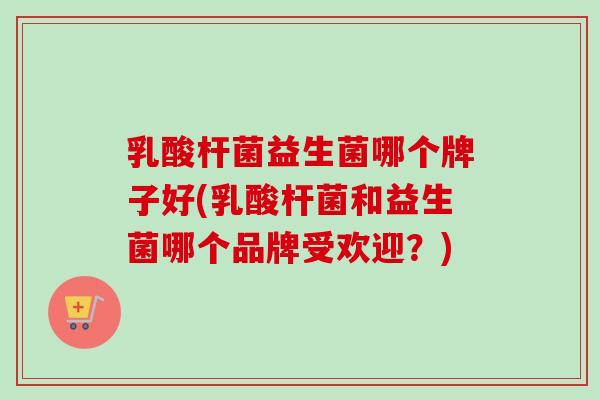 乳酸杆菌益生菌哪个牌子好(乳酸杆菌和益生菌哪个品牌受欢迎?) 乳酸杆菌益生菌哪个牌子好(乳酸杆菌和益生菌哪个品牌受欢迎?)