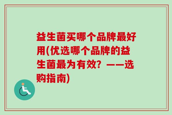 益生菌买哪个品牌好用(优选哪个品牌的益生菌为有效?——选购指南) 益生菌买哪个品牌好用(优选哪个品牌的益生菌为有效?——选购指南)