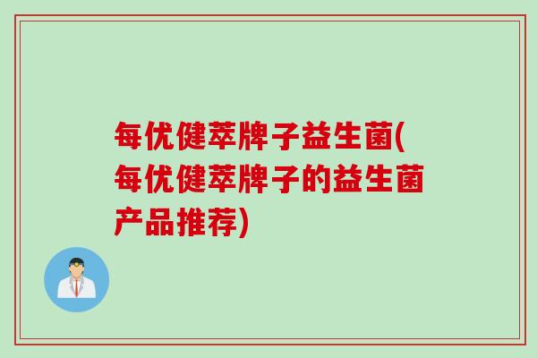 每优健萃牌子益生菌(每优健萃牌子的益生菌产品推荐) 每优健萃牌子益生菌(每优健萃牌子的益生菌产品推荐)