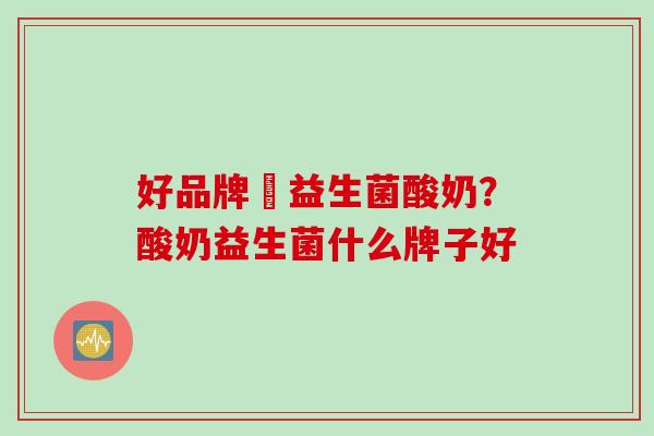 好品牌旳益生菌酸奶？酸奶益生菌什么牌子好