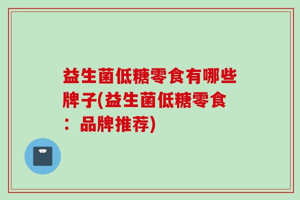 益生菌低糖零食有哪些牌子(益生菌低糖零食：品牌推荐)
