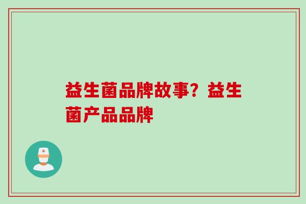 益生菌品牌故事?益生菌产品品牌 益生菌品牌故事?益生菌产品品牌