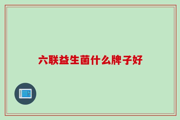 六联益生菌什么牌子好 六联益生菌什么牌子好
