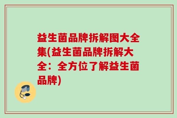 益生菌品牌拆解图大全集(益生菌品牌拆解大全：全方位了解益生菌品牌)