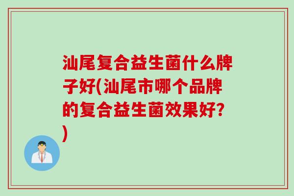 汕尾复合益生菌什么牌子好(汕尾市哪个品牌的复合益生菌效果好?) 汕尾复合益生菌什么牌子好(汕尾市哪个品牌的复合益生菌效果好?)