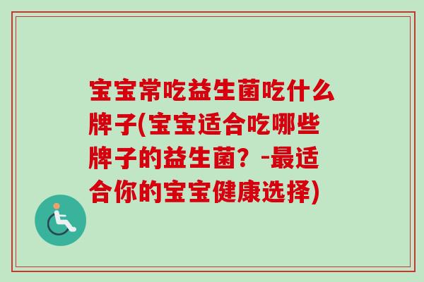 宝宝常吃益生菌吃什么牌子(宝宝适合吃哪些牌子的益生菌？-适合你的宝宝健康选择)