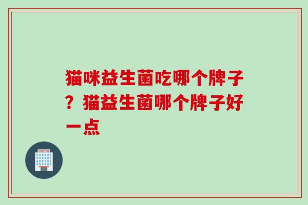 猫咪益生菌吃哪个牌子?猫益生菌哪个牌子好一点 猫咪益生菌吃哪个牌子?猫益生菌哪个牌子好一点