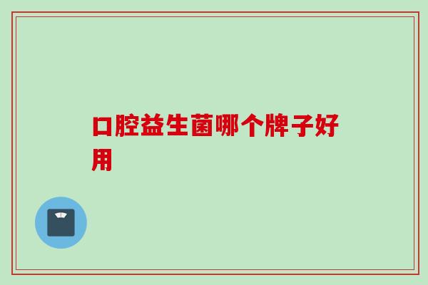 口腔益生菌哪个牌子好用 口腔益生菌哪个牌子好用