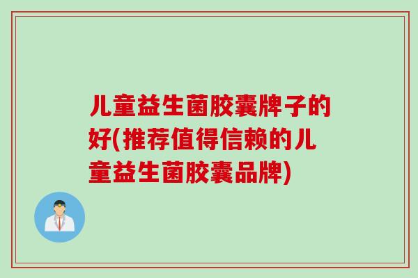 儿童益生菌胶囊牌子的好(推荐值得信赖的儿童益生菌胶囊品牌)
