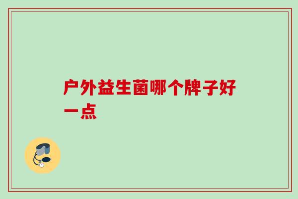 户外益生菌哪个牌子好一点 户外益生菌哪个牌子好一点