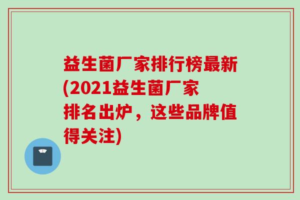 益生菌厂家排行榜新(2021益生菌厂家排名出炉,这些品牌值得关注) 益生菌厂家排行榜新(2021益生菌厂家排名出炉,这些品牌值得关注)