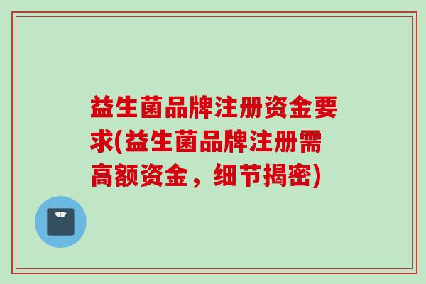 益生菌品牌注册资金要求(益生菌品牌注册需高额资金，细节揭密)
