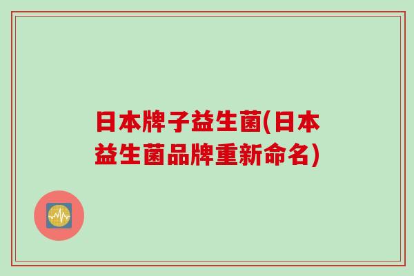 日本牌子益生菌(日本益生菌品牌重新命名) 日本牌子益生菌(日本益生菌品牌重新命名)