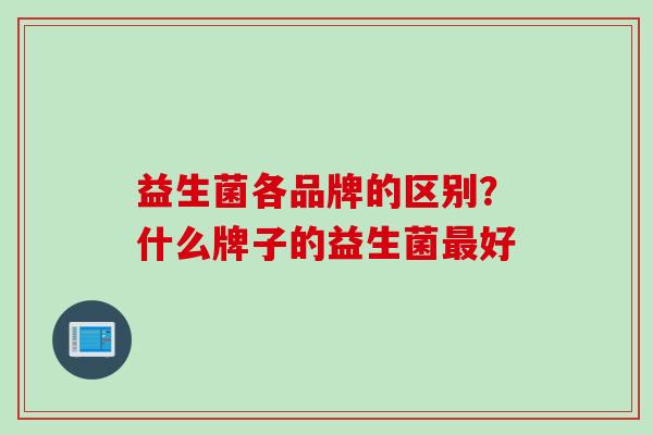 益生菌各品牌的区别？什么牌子的益生菌好
